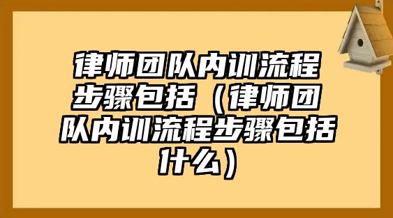 律師團(tuán)隊(duì)內(nèi)訓(xùn)流程步驟包括（律師團(tuán)隊(duì)內(nèi)訓(xùn)流程步驟包括什么）