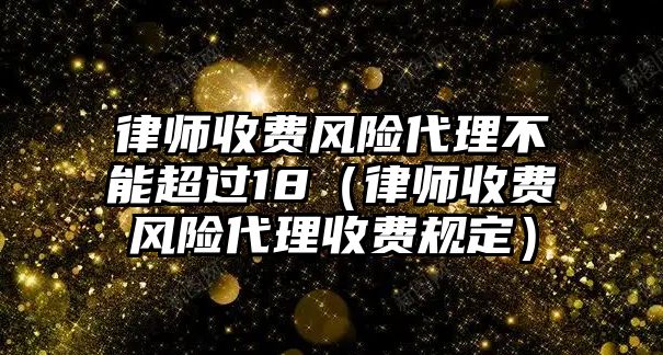 律師收費風險代理不能超過18（律師收費風險代理收費規定）