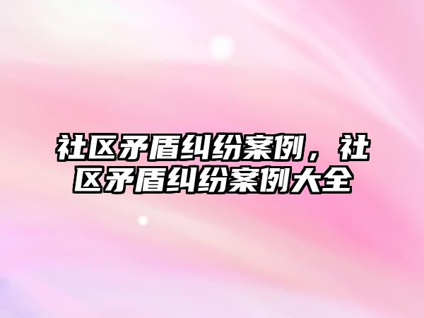 社區矛盾糾紛案例，社區矛盾糾紛案例大全