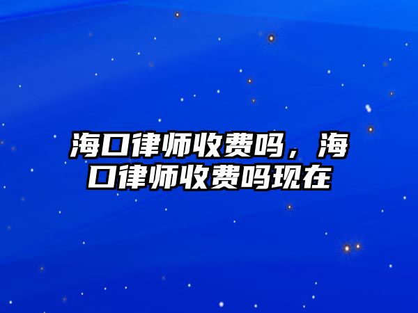 海口律師收費嗎，海口律師收費嗎現(xiàn)在