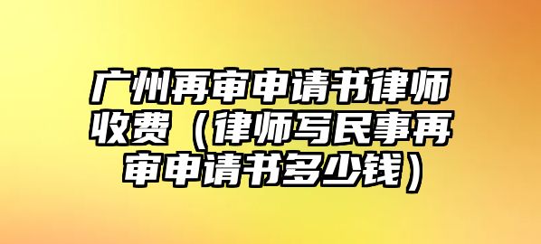 廣州再審申請書律師收費（律師寫民事再審申請書多少錢）