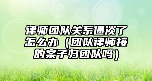 律師團隊關系僵淡了怎么辦（團隊律師接的案子歸團隊嗎）