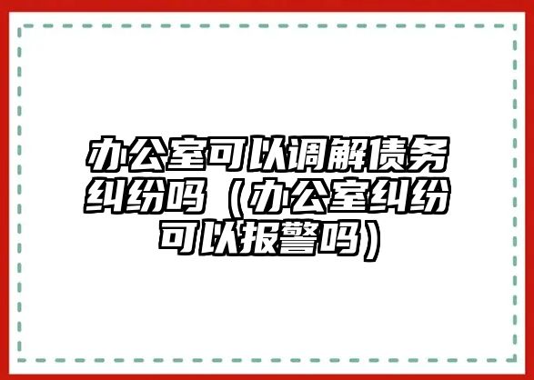 辦公室可以調解債務糾紛嗎（辦公室糾紛可以報警嗎）