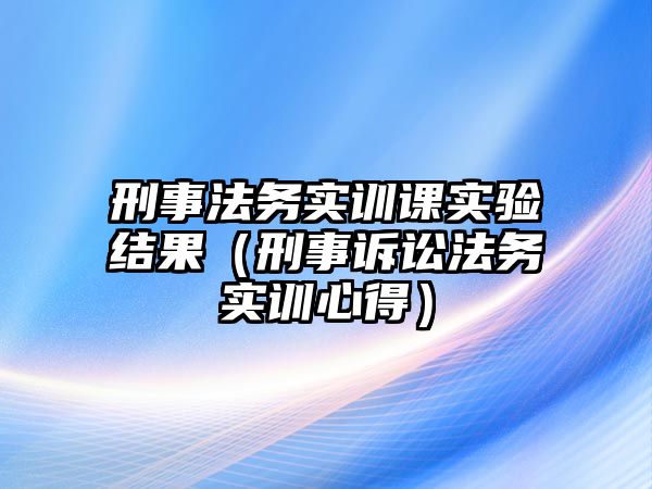 刑事法務實訓課實驗結果（刑事訴訟法務實訓心得）