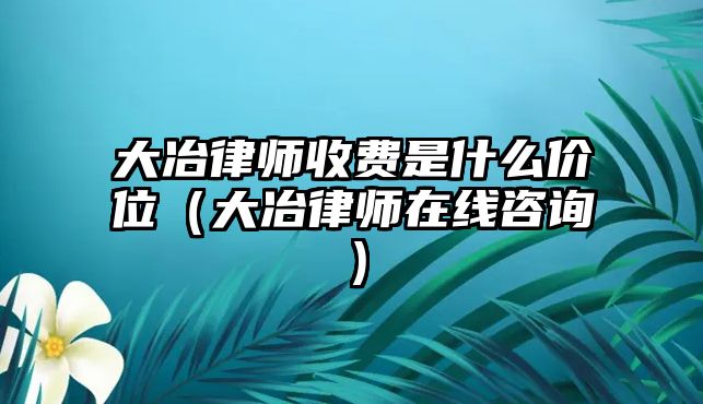 大冶律師收費是什么價位（大冶律師在線咨詢）