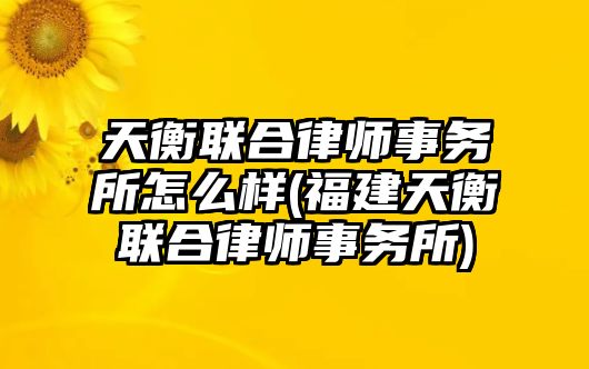 天衡聯(lián)合律師事務(wù)所怎么樣(福建天衡聯(lián)合律師事務(wù)所)