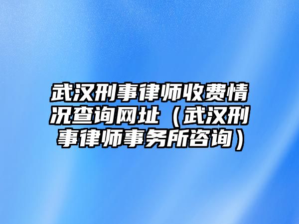 武漢刑事律師收費情況查詢網址（武漢刑事律師事務所咨詢）