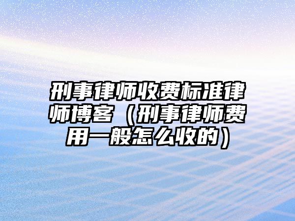 刑事律師收費標準律師博客（刑事律師費用一般怎么收的）