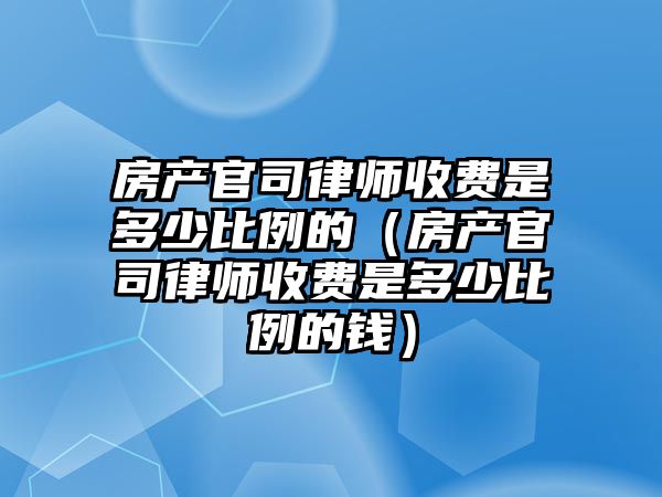 房產官司律師收費是多少比例的（房產官司律師收費是多少比例的錢）