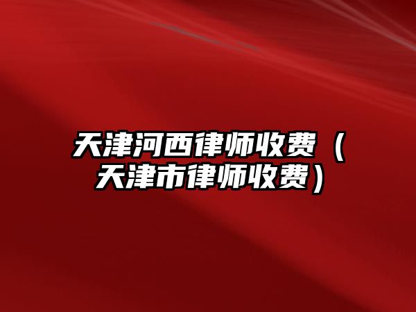 天津河西律師收費（天津市律師收費）