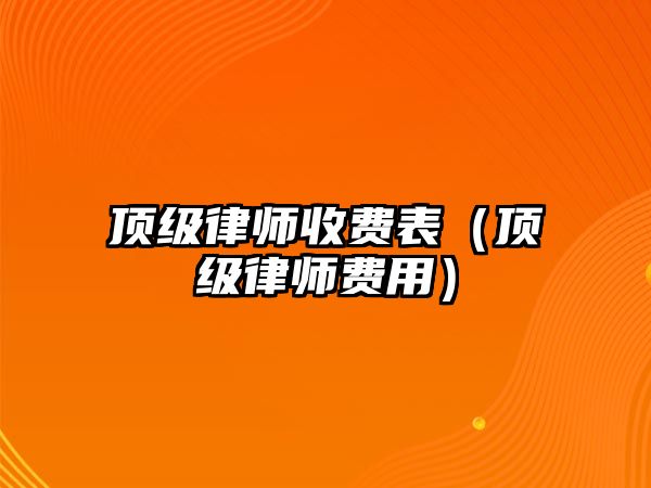 頂級律師收費表（頂級律師費用）