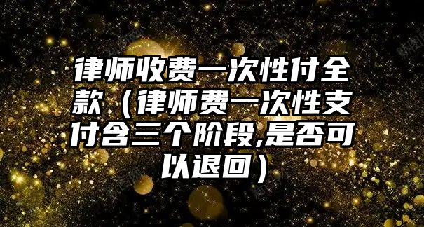 律師收費一次性付全款（律師費一次性支付含三個階段,是否可以退回）