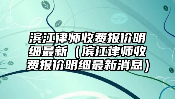 濱江律師收費報價明細最新（濱江律師收費報價明細最新消息）