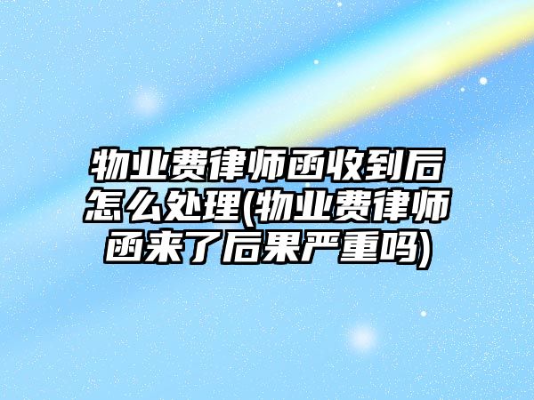 物業費律師函收到后怎么處理(物業費律師函來了后果嚴重嗎)