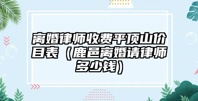 離婚律師收費(fèi)平頂山價(jià)目表（鹿邑離婚請(qǐng)律師多少錢）