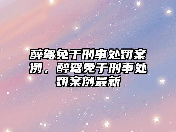 醉駕免于刑事處罰案例，醉駕免于刑事處罰案例最新