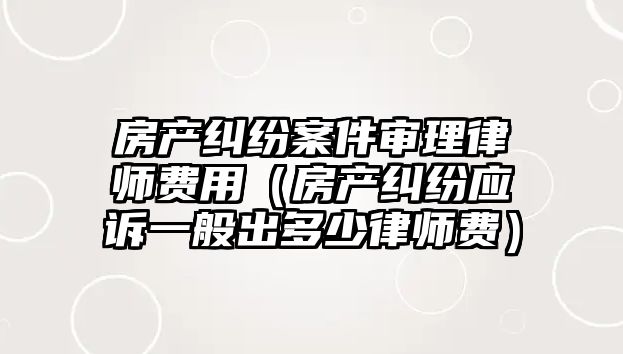 房產糾紛案件審理律師費用（房產糾紛應訴一般出多少律師費）