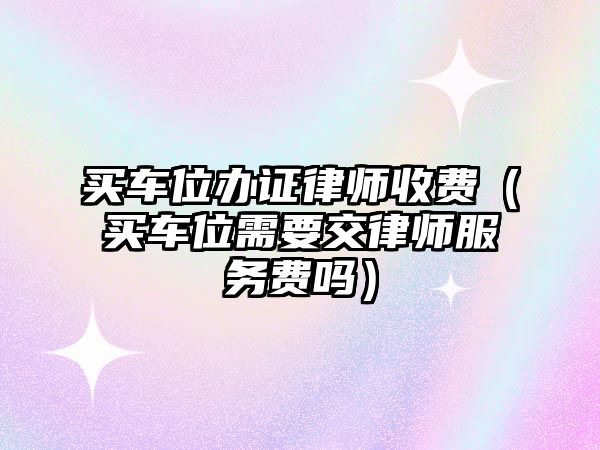 買車位辦證律師收費（買車位需要交律師服務費嗎）