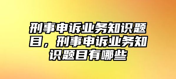 刑事申訴業(yè)務(wù)知識(shí)題目，刑事申訴業(yè)務(wù)知識(shí)題目有哪些