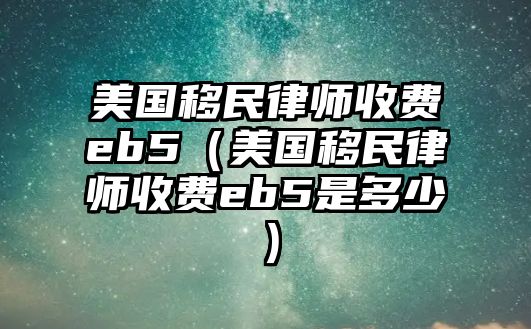 美國移民律師收費eb5（美國移民律師收費eb5是多少）