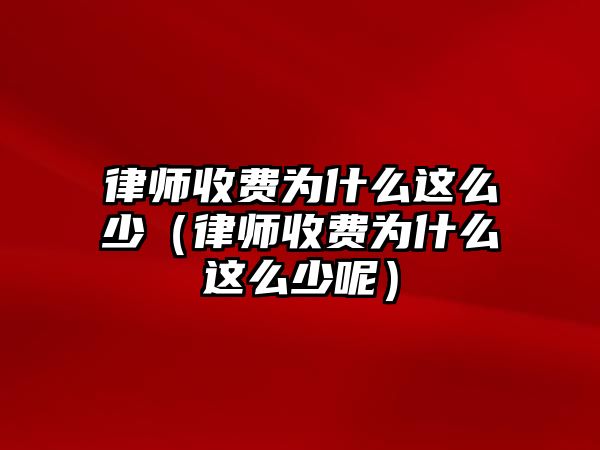 律師收費為什么這么少（律師收費為什么這么少呢）