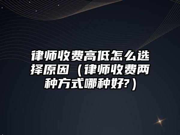 律師收費高低怎么選擇原因（律師收費兩種方式哪種好?）