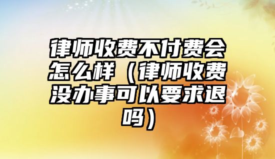 律師收費不付費會怎么樣（律師收費沒辦事可以要求退嗎）