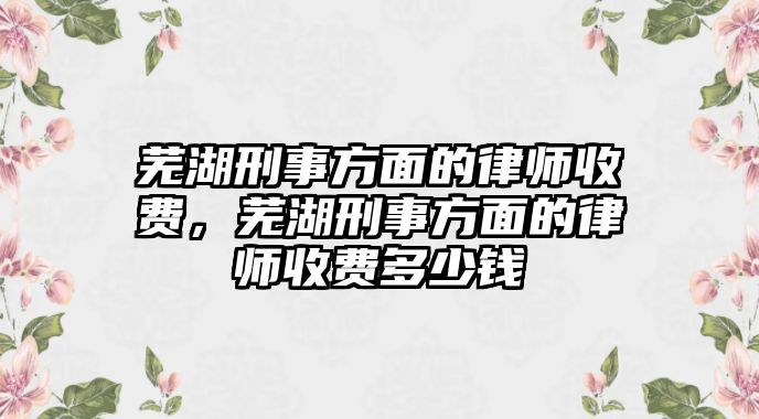 蕪湖刑事方面的律師收費，蕪湖刑事方面的律師收費多少錢