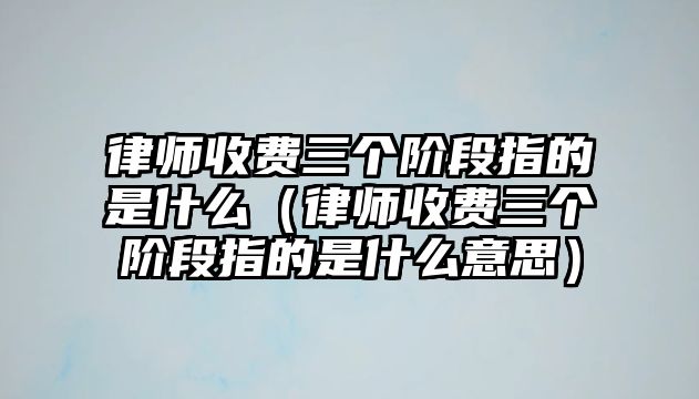 律師收費(fèi)三個(gè)階段指的是什么（律師收費(fèi)三個(gè)階段指的是什么意思）