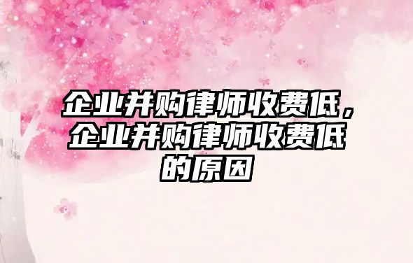 企業(yè)并購(gòu)律師收費(fèi)低，企業(yè)并購(gòu)律師收費(fèi)低的原因