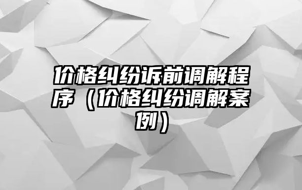 價格糾紛訴前調解程序（價格糾紛調解案例）