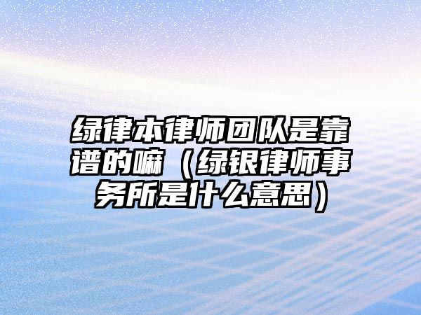 綠律本律師團(tuán)隊(duì)是靠譜的嘛（綠銀律師事務(wù)所是什么意思）