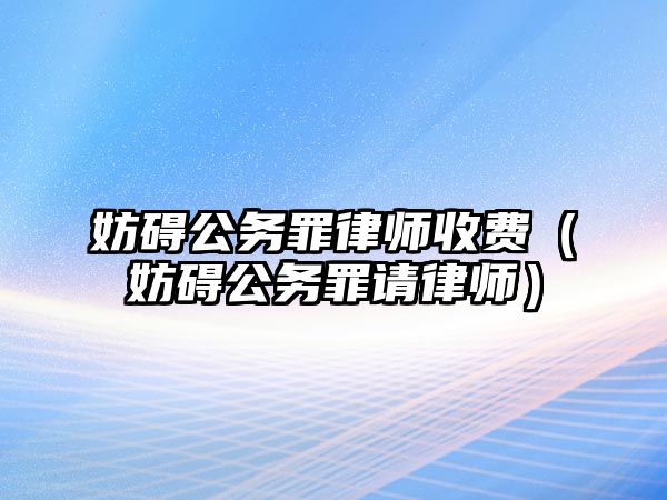 妨礙公務罪律師收費（妨礙公務罪請律師）