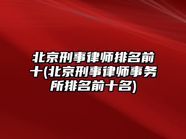 北京刑事律師排名前十(北京刑事律師事務所排名前十名)