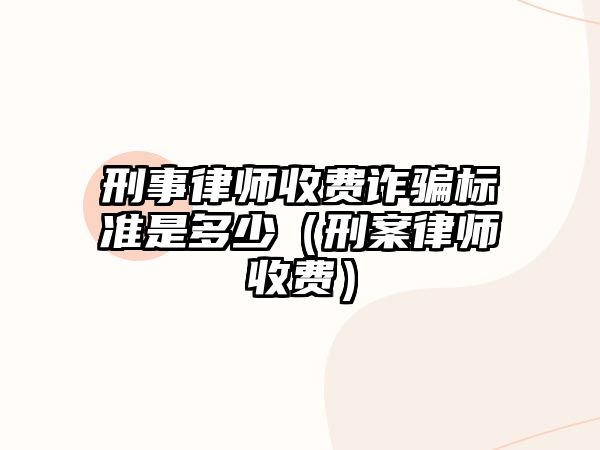 刑事律師收費詐騙標準是多少（刑案律師收費）