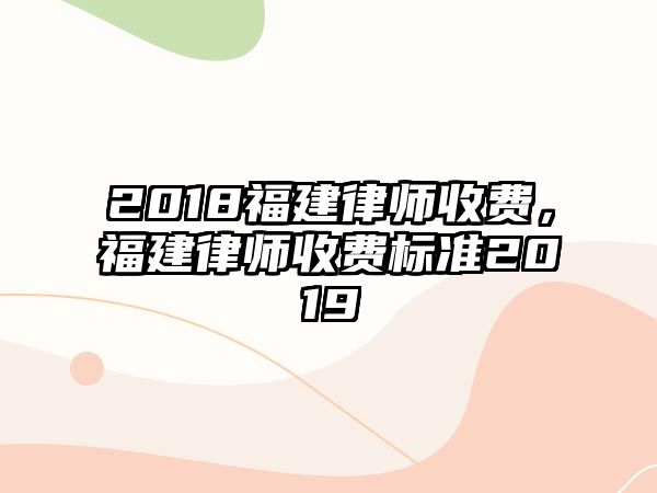 2018福建律師收費，福建律師收費標準2019