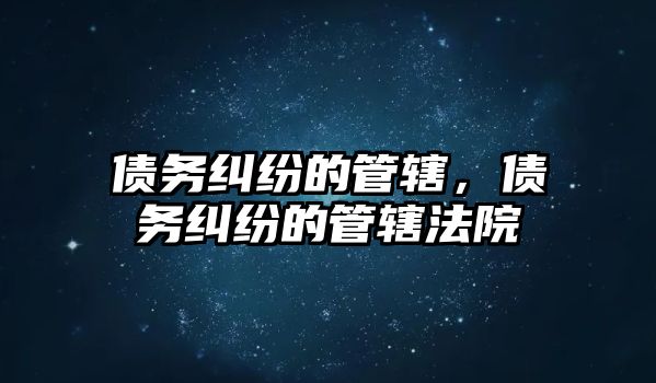 債務糾紛的管轄，債務糾紛的管轄法院