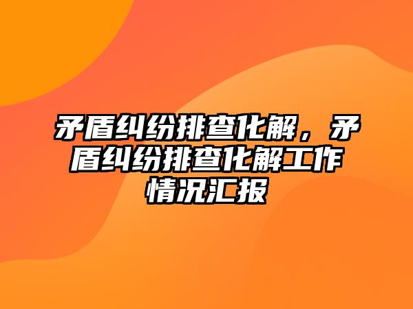 矛盾糾紛排查化解，矛盾糾紛排查化解工作情況匯報