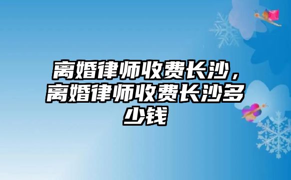 離婚律師收費長沙，離婚律師收費長沙多少錢