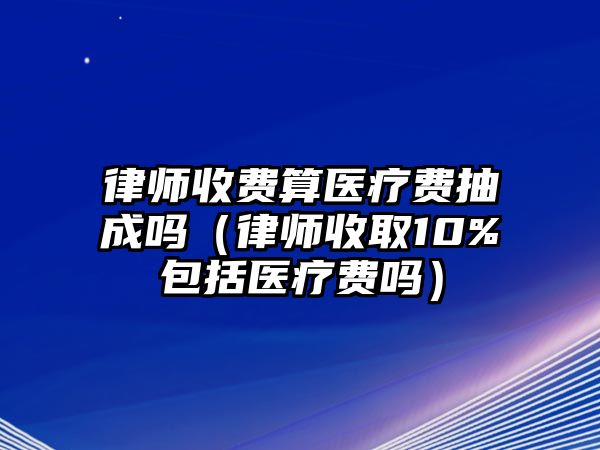 律師收費(fèi)算醫(yī)療費(fèi)抽成嗎（律師收取10%包括醫(yī)療費(fèi)嗎）