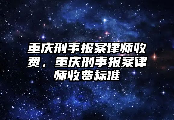 重慶刑事報(bào)案律師收費(fèi)，重慶刑事報(bào)案律師收費(fèi)標(biāo)準(zhǔn)