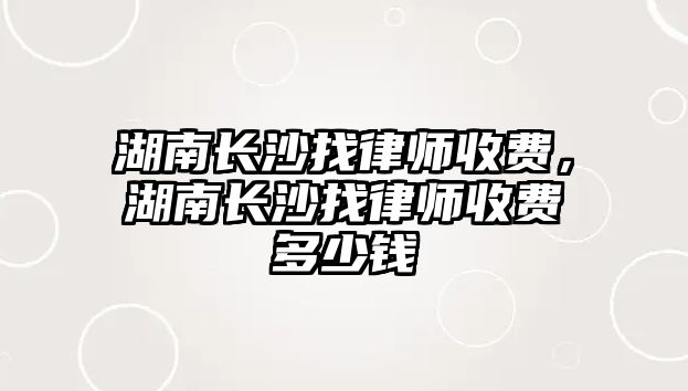 湖南長沙找律師收費，湖南長沙找律師收費多少錢