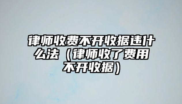 律師收費不開收據違什么法（律師收了費用不開收據）