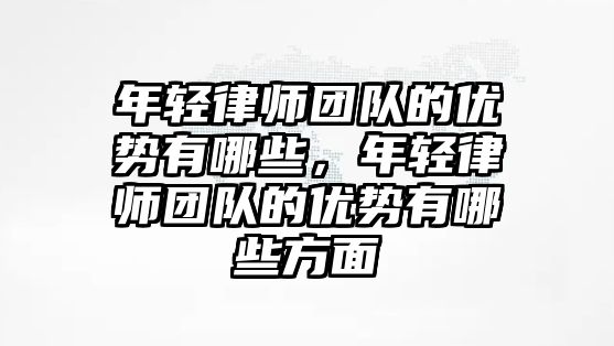 年輕律師團隊的優勢有哪些，年輕律師團隊的優勢有哪些方面