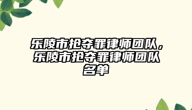 樂陵市搶奪罪律師團隊，樂陵市搶奪罪律師團隊名單