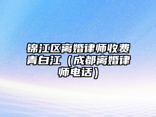 錦江區離婚律師收費青白江（成都離婚律師電話）