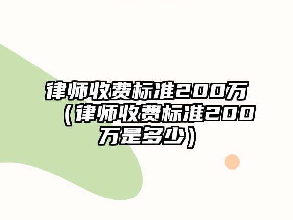 律師收費(fèi)標(biāo)準(zhǔn)200萬(wàn)（律師收費(fèi)標(biāo)準(zhǔn)200萬(wàn)是多少）