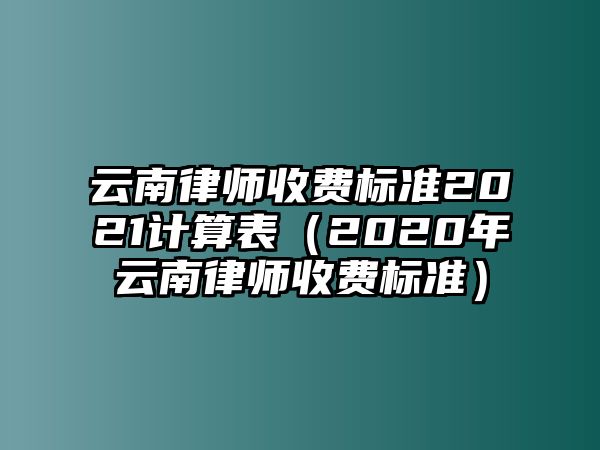 云南律師收費標準2021計算表（2020年云南律師收費標準）