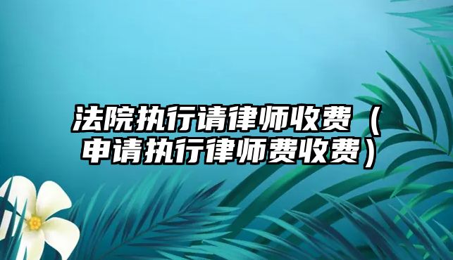 法院執行請律師收費（申請執行律師費收費）