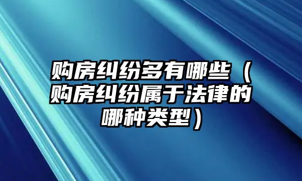 購(gòu)房糾紛多有哪些（購(gòu)房糾紛屬于法律的哪種類型）